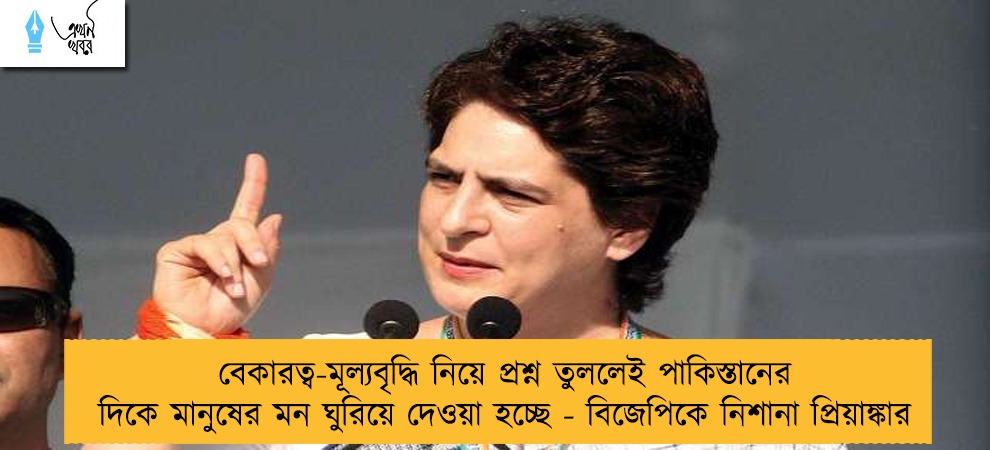 বেকারত্ব-মূল্যবৃদ্ধি নিয়ে প্রশ্ন তুললেই পাকিস্তানের দিকে মানুষের মন ঘুরিয়ে দেওয়া হচ্ছে - বিজেপিকে নিশানা প্রিয়াঙ্কার