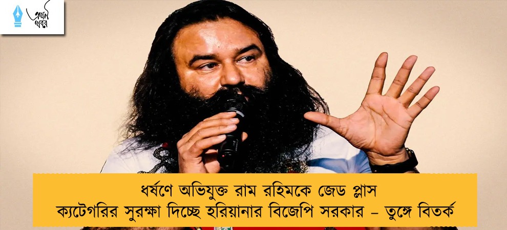 ধর্ষণে অভিযুক্ত রাম রহিমকে জেড প্লাস ক্যটেগরির সুরক্ষা দিচ্ছে হরিয়ানার বিজেপি সরকার – তুঙ্গে বিতর্ক