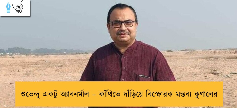 শুভেন্দু একটু অ্যাবনর্মাল – কাঁথিতে দাঁড়িয়ে বিস্ফোরক মন্তব্য কুণালের