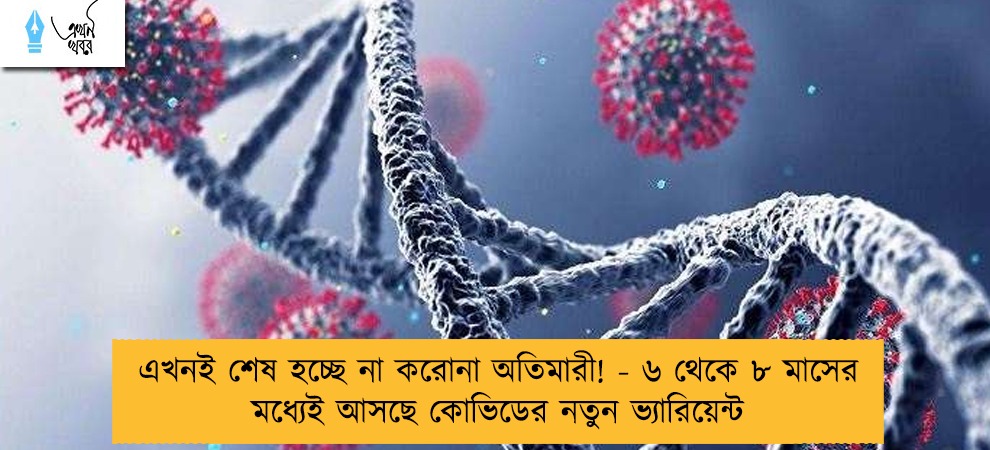 এখনই শেষ হচ্ছে না করোনা অতিমারী! - ৬ থেকে ৮ মাসের মধ্যেই আসছে কোভিডের নতুন ভ্যারিয়েন্ট