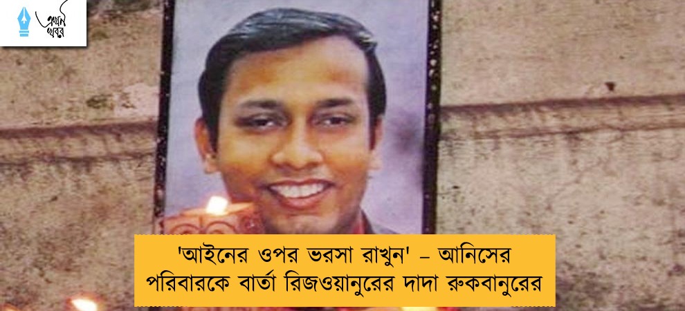'আইনের ওপর ভরসা রাখুন' – আনিসের পরিবারকে বার্তা রিজওয়ানুরের দাদা রুকবানুরের