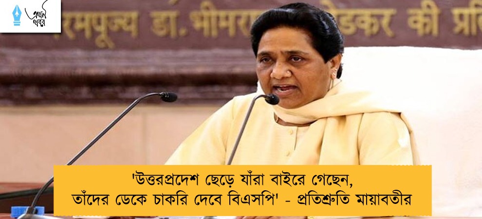 'উত্তরপ্রদেশ ছেড়ে যাঁরা বাইরে গেছেন, তাঁদের ডেকে চাকরি দেবে বিএসপি' - প্রতিশ্রুতি মায়াবতীর