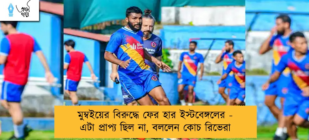 মুম্বইয়ের বিরুদ্ধে ফের হার ইস্টবেঙ্গলের - এটা প্রাপ্য ছিল না, বললেন কোচ রিভেরা