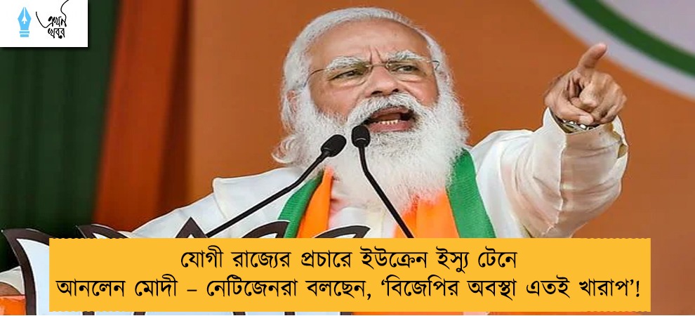 যোগী রাজ্যের প্রচারে ইউক্রেন ইস্যু টেনে আনলেন মোদী – নেটিজেনরা বলছেন, ‘বিজেপির অবস্থা এতই খারাপ’!