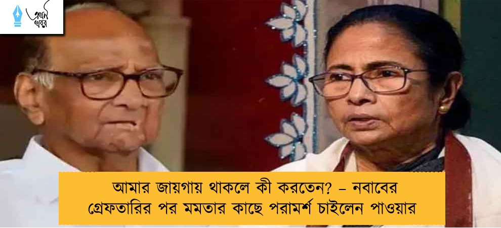 আমার জায়গায় থাকলে কী করতেন? – নবাবের গ্রেফতারির পর মমতার কাছে পরামর্শ চাইলেন পাওয়ার