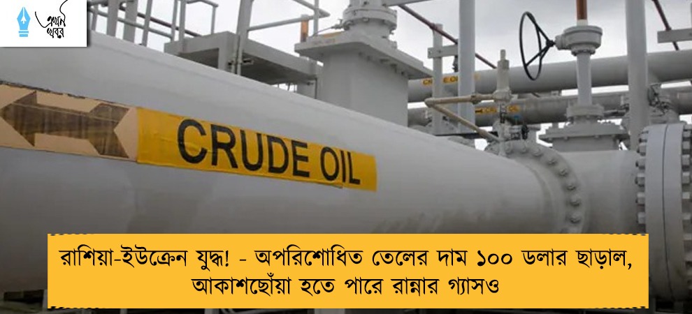 রাশিয়া-ইউক্রেন যুদ্ধ! - অপরিশোধিত তেলের দাম ১০০ ডলার ছাড়াল, আকাশছোঁয়া হতে পারে রান্নার গ্যাসও
