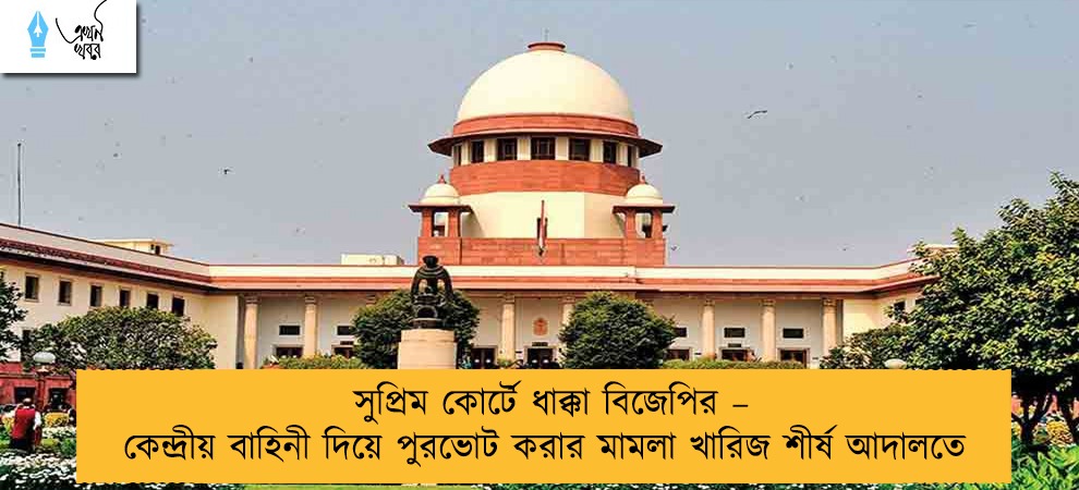 সুপ্রিম কোর্টে ধাক্কা বিজেপির – কেন্দ্রীয় বাহিনী দিয়ে পুরভোট করার মামলা খারিজ শীর্ষ আদালতে