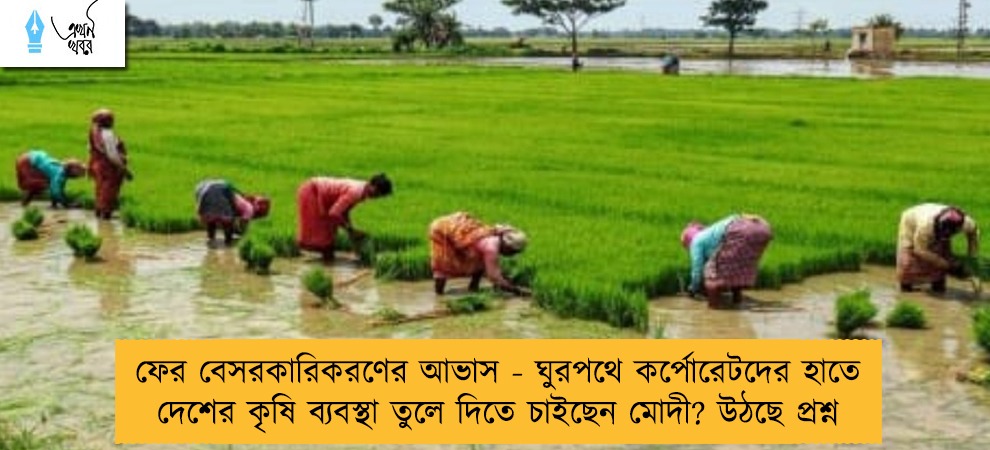 ফের বেসরকারিকরণের আভাস - ঘুরপথে কর্পোরেটদের হাতে দেশের কৃষি ব্যবস্থা তুলে দিতে চাইছেন মোদী? উঠছে প্রশ্ন