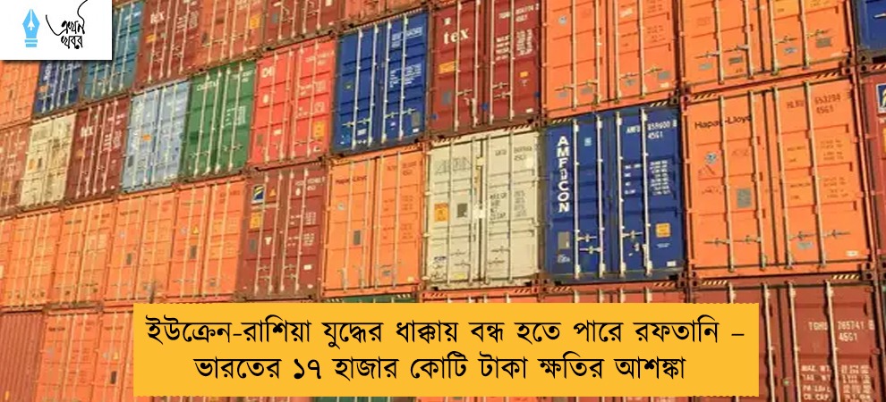 ইউক্রেন-রাশিয়া যুদ্ধের ধাক্কায় বন্ধ হতে পারে রফতানি – ভারতের ১৭ হাজার কোটি টাকা ক্ষতির আশঙ্কা
