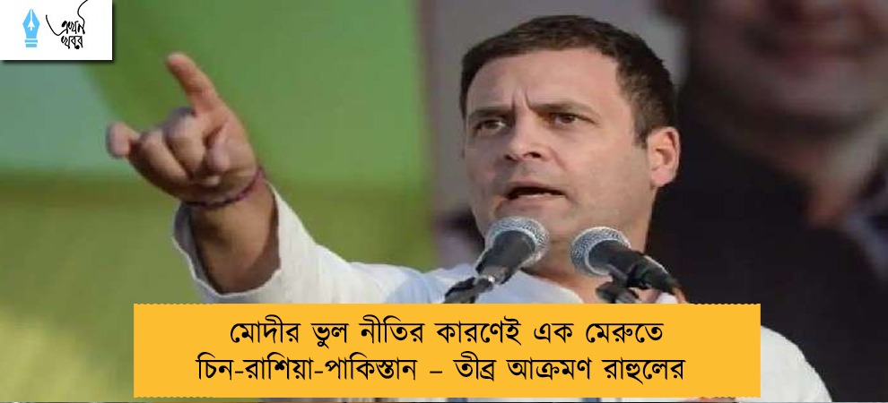 মোদীর ভুল নীতির কারণেই এক মেরুতে চিন-রাশিয়া-পাকিস্তান – তীব্র আক্রমণ রাহুলের