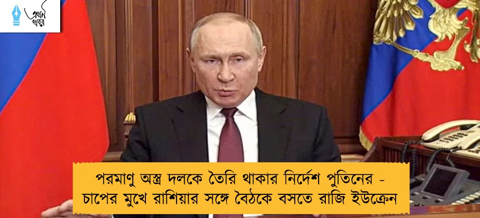 পরমাণু অস্ত্র দলকে তৈরি থাকার নির্দেশ পুতিনের - চাপের মুখে রাশিয়ার সঙ্গে বৈঠকে বসতে রাজি ইউক্রেন