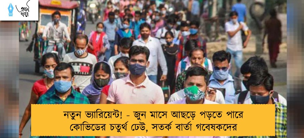 নতুন ভ্যারিয়েন্ট! - জুন মাসে আছড়ে পড়তে পারে কোভিডের চতুর্থ ঢেউ, সতর্ক বার্তা গবেষকদের