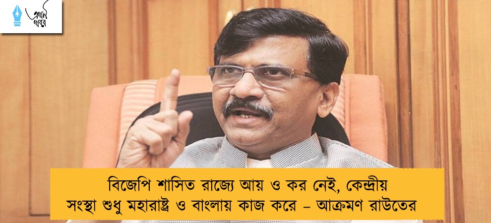বিজেপি শাসিত রাজ্যে আয় ও কর নেই, কেন্দ্রীয় সংস্থা শুধু মহারাষ্ট্র ও বাংলায় কাজ করে – আক্রমণ রাউতের