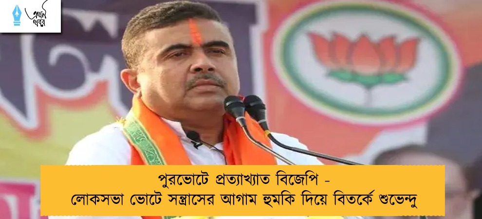 পুরভোটে প্রত্যাখ্যাত বিজেপি - লোকসভা ভোটে সন্ত্রাসের আগাম হুমকি দিয়ে বিতর্কে শুভেন্দু