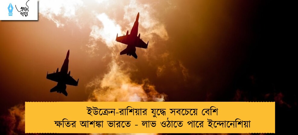 ইউক্রেন-রাশিয়ার যুদ্ধে সবচেয়ে বেশি ক্ষতির আশঙ্কা ভারতে - লাভ ওঠাতে পারে ইন্দোনেশিয়া