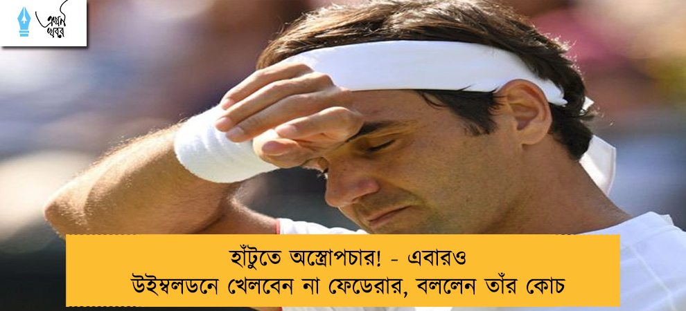 হাঁটুতে অস্ত্রোপচার! - এবারও উইম্বলডনে খেলবেন না ফেডেরার, বললেন তাঁর কোচ