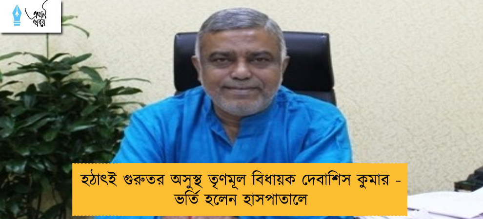 হঠাৎই গুরুতর অসুস্থ তৃণমূল বিধায়ক দেবাশিস কুমার - ভর্তি হলেন হাসপাতালে
