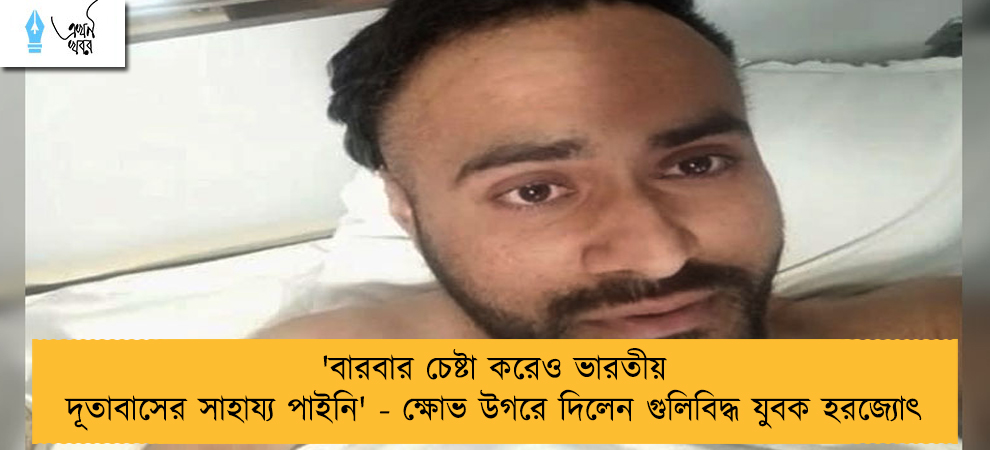 'বারবার চেষ্টা করেও ভারতীয় দূতাবাসের সাহায্য পাইনি' - ক্ষোভ উগরে দিলেন গুলিবিদ্ধ যুবক হরজ্যোৎ