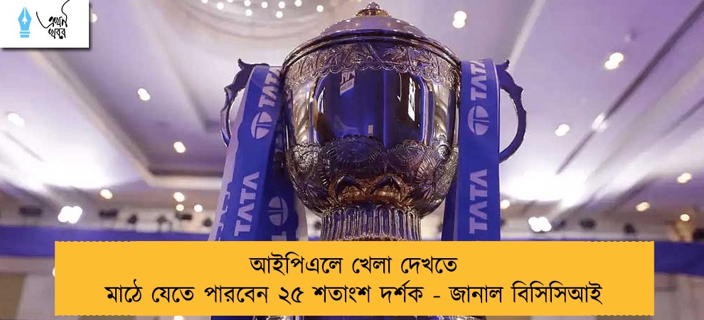 আইপিএলে খেলা দেখতে মাঠে যেতে পারবেন ২৫ শতাংশ দর্শক - জানাল বিসিসিআই