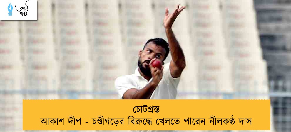 চোটগ্রস্ত আকাশ দীপ - চণ্ডীগড়ের বিরুদ্ধে খেলতে পারেন নীলকণ্ঠ দাস