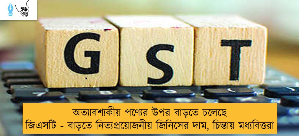 অত্যাবশ্যকীয় পণ্যের উপর বাড়তে চলেছে জিএসটি - বাড়তে নিত্যপ্রয়োজনীয় জিনিসের দাম, চিন্তায় মধ্যবিত্তরা