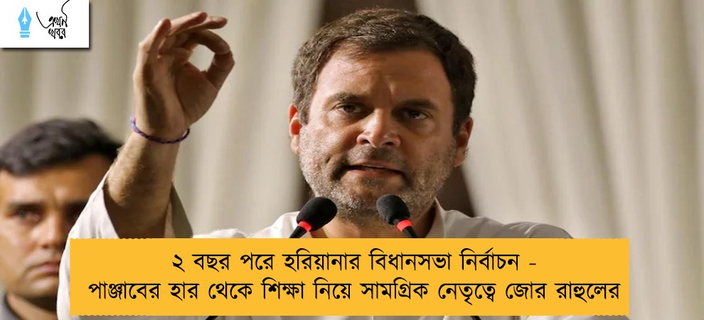 ২ বছর পরে হরিয়ানার বিধানসভা নির্বাচন - পাঞ্জাবের হার থেকে শিক্ষা নিয়ে সামগ্রিক নেতৃত্বে জোর রাহুলের