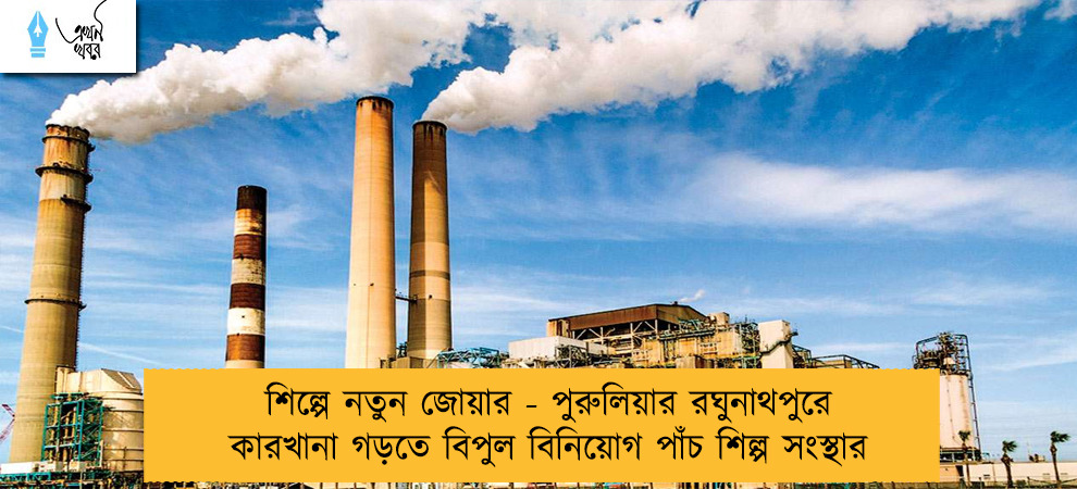 শিল্পে নতুন জোয়ার - পুরুলিয়ার রঘুনাথপুরে কারখানা গড়তে বিপুল বিনিয়োগ পাঁচ শিল্প সংস্থার