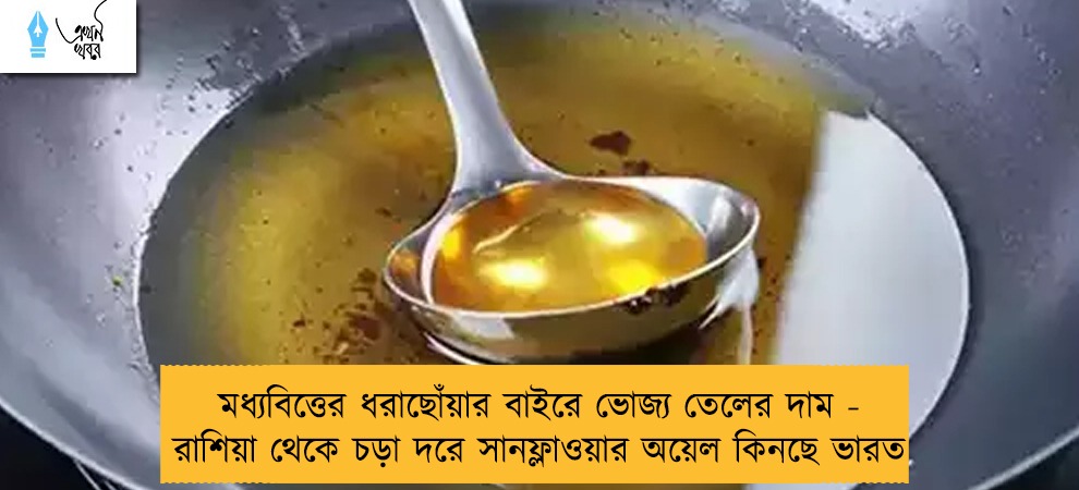 মধ্যবিত্তের ধরাছোঁয়ার বাইরে ভোজ্য তেলের দাম - রাশিয়া থেকে চড়া দরে সানফ্লাওয়ার অয়েল কিনছে ভারত
