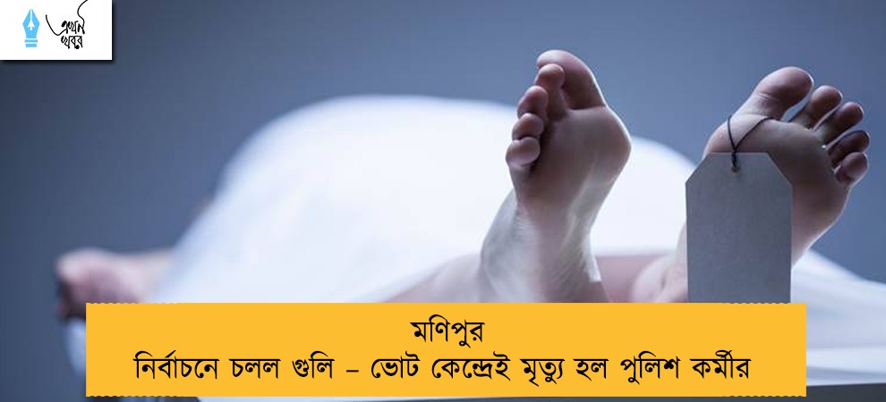 মণিপুর নির্বাচনে চলল গুলি – ভোট কেন্দ্রেই মৃত্যু হল পুলিশ কর্মীর