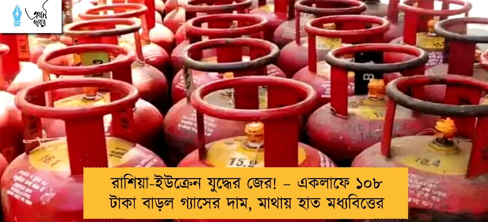 রাশিয়া-ইউক্রেন যুদ্ধের জের! – একলাফে ১০৮ টাকা বাড়ল গ্যাসের দাম, মাথায় হাত মধ্যবিত্তের