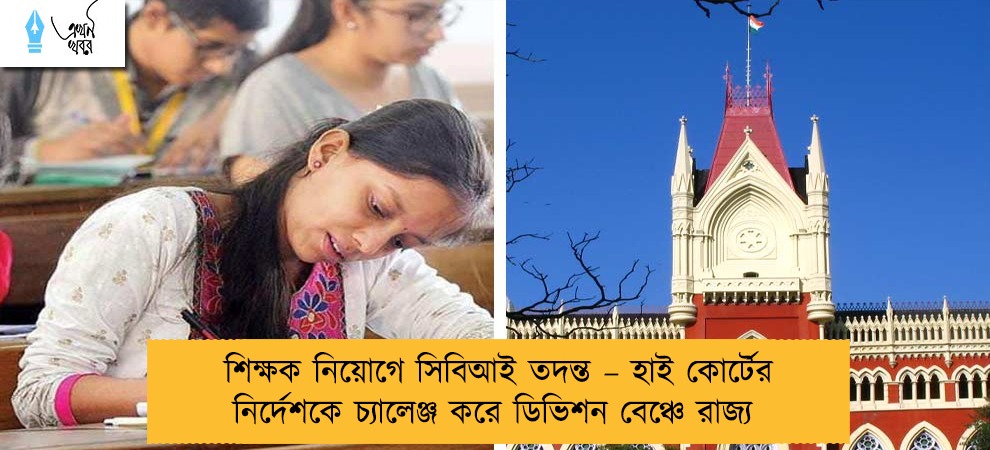 শিক্ষক নিয়োগে সিবিআই তদন্ত – হাই কোর্টের নির্দেশকে চ্যালেঞ্জ করে ডিভিশন বেঞ্চে রাজ্য