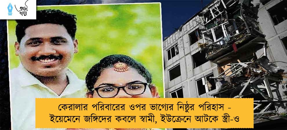 কেরালার পরিবারের ওপর ভাগ্যের নিষ্ঠুর পরিহাস - ইয়েমেনে জঙ্গিদের কবলে স্বামী, ইউক্রেনে আটকে স্ত্রী-ও