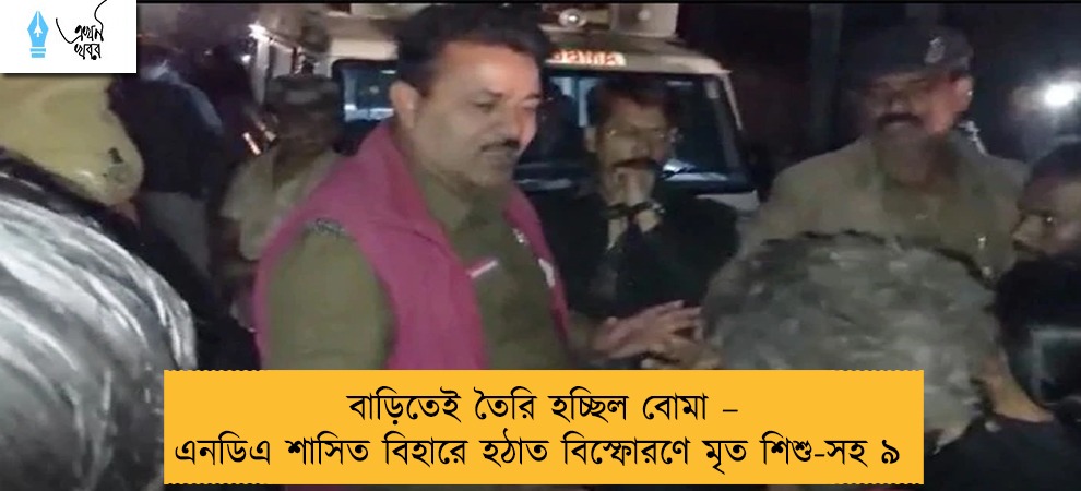 বাড়িতেই তৈরি হচ্ছিল বোমা – এনডিএ শাসিত বিহারে হঠাত বিস্ফোরণে মৃত শিশু-সহ ৯