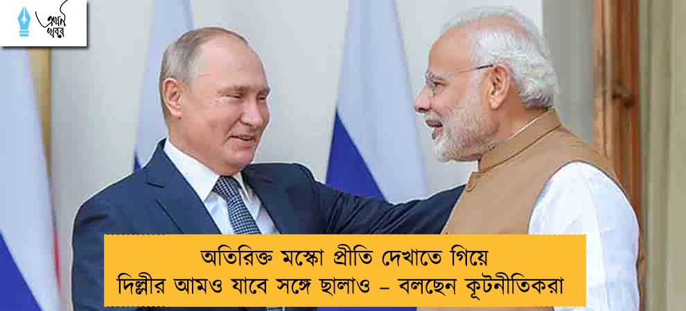 অতিরিক্ত মস্কো প্রীতি দেখাতে গিয়ে দিল্লীর আমও যাবে সঙ্গে ছালাও – বলছেন কূটনীতিকরা
