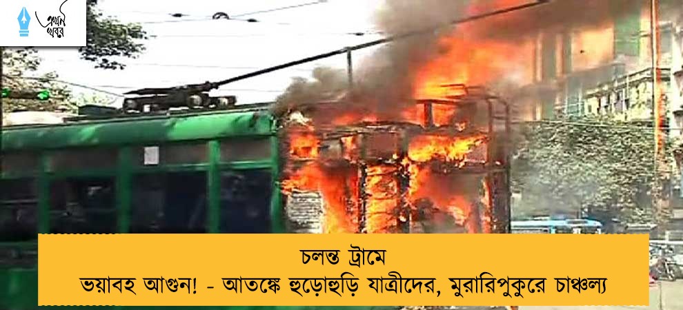 চলন্ত ট্রামে ভয়াবহ আগুন! - আতঙ্কে হুড়োহুড়ি যাত্রীদের, মুরারিপুকুরে চাঞ্চল্য
