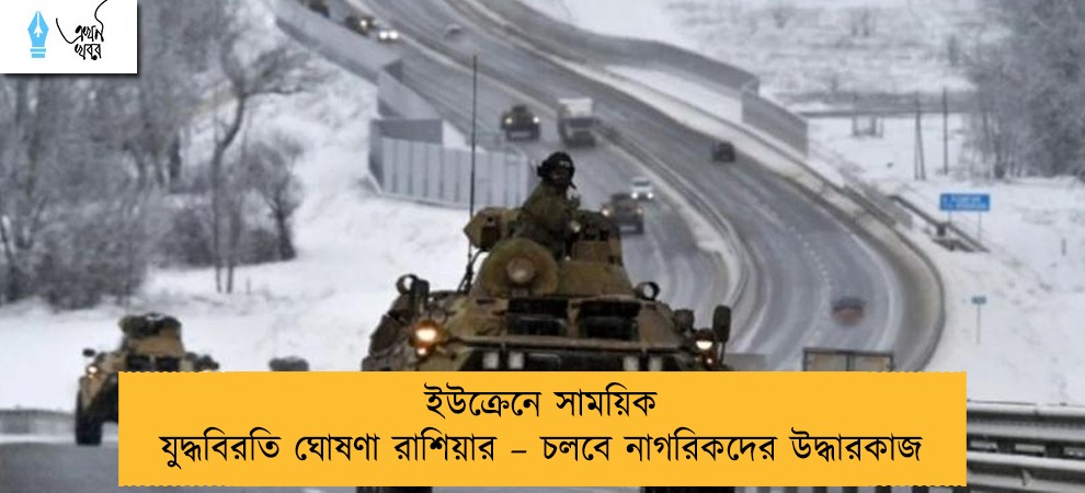 ইউক্রেনে সাময়িক যুদ্ধবিরতি ঘোষণা রাশিয়ার – চলবে নাগরিকদের উদ্ধারকাজ