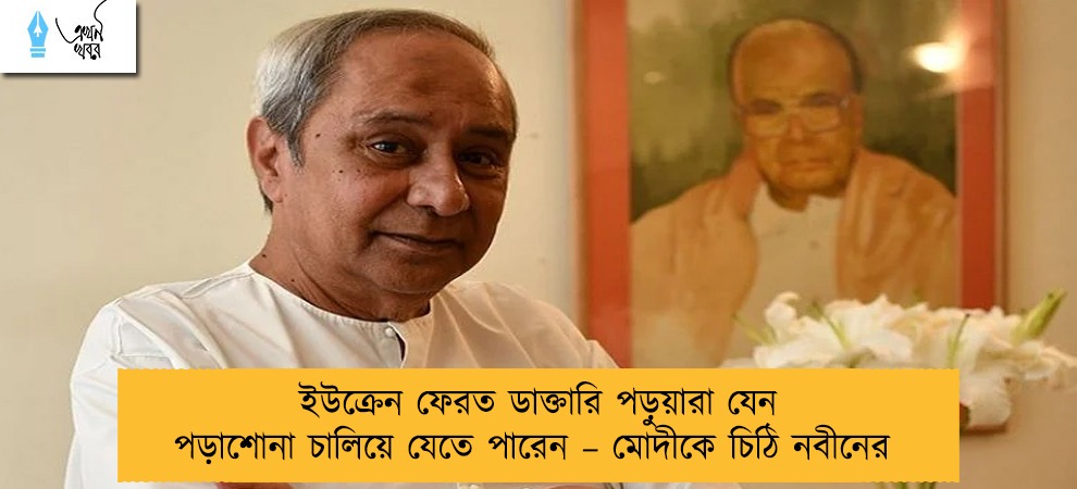 ইউক্রেন ফেরত ডাক্তারি পড়ুয়ারা যেন পড়াশোনা চালিয়ে যেতে পারেন – মোদীকে চিঠি নবীনের