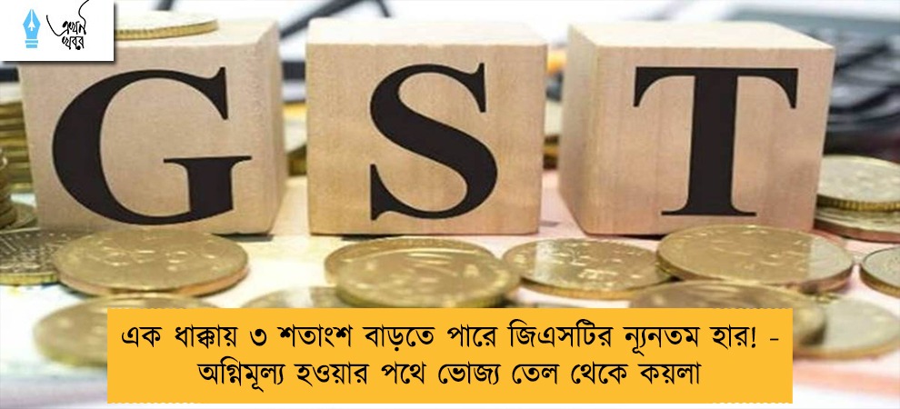এক ধাক্কায় ৩ শতাংশ বাড়তে পারে জিএসটির ন্যূনতম হার! - অগ্নিমূল্য হওয়ার পথে ভোজ্য তেল থেকে কয়লা