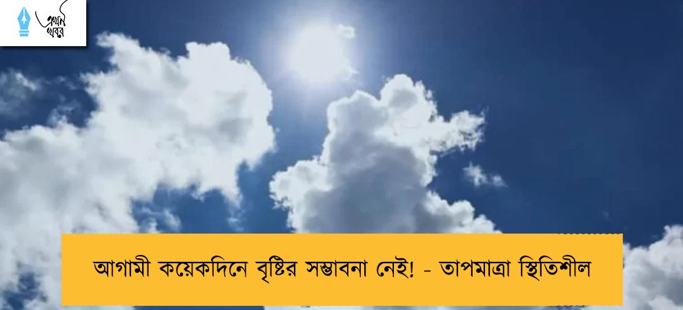 আগামী কয়েকদিনে বৃষ্টির সম্ভাবনা নেই! - তাপমাত্রা স্থিতিশীল