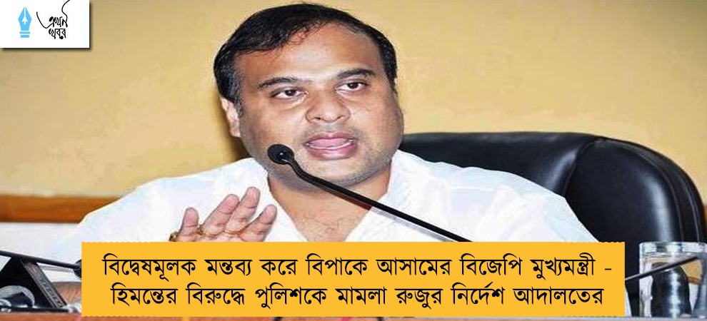 বিদ্বেষমূলক মন্তব্য করে বিপাকে আসামের বিজেপি মুখ্যমন্ত্রী - হিমন্তের বিরুদ্ধে পুলিশকে মামলা রুজুর নির্দেশ আদালতের