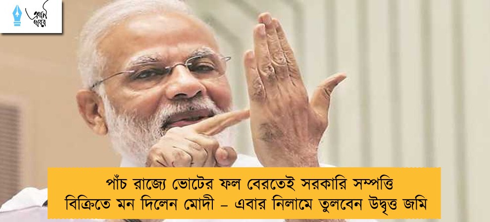 পাঁচ রাজ্যে ভোটের ফল বেরতেই সরকারি সম্পত্তি বিক্রিতে মন দিলেন মোদী – এবার নিলামে তুলবেন উদ্বৃত্ত জমি