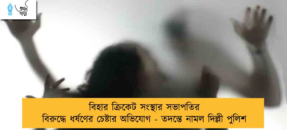 বিহার ক্রিকেট সংস্থার সভাপতির বিরুদ্ধে ধর্ষণের চেষ্টার অভিযোগ - তদন্তে নামল দিল্লী পুলিশ