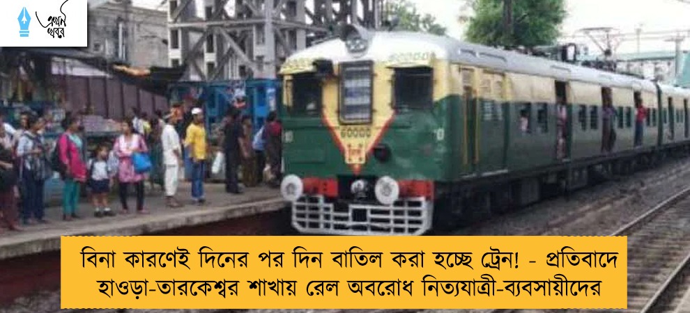 বিনা কারণেই দিনের পর দিন বাতিল করা হচ্ছে ট্রেন! - প্রতিবাদে হাওড়া-তারকেশ্বর শাখায় রেল অবরোধ নিত্যযাত্রী-ব্যবসায়ীদের
