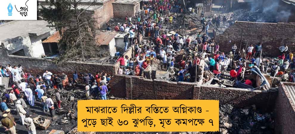 মাঝরাতে দিল্লীর বস্তিতে অগ্নিকাণ্ড - পুড়ে ছাই ৬০ ঝুপড়ি, মৃত কমপক্ষে ৭