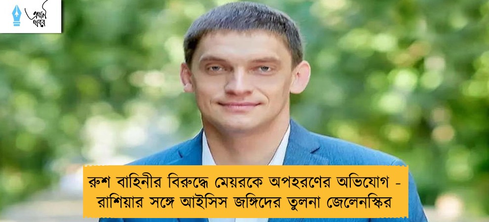 রুশ বাহিনীর বিরুদ্ধে মেয়রকে অপহরণের অভিযোগ - রাশিয়ার সঙ্গে আইসিস জঙ্গিদের তুলনা জেলেনস্কির