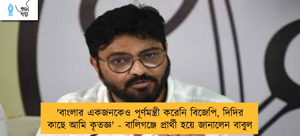 'বাংলার একজনকেও পূর্ণমন্ত্রী করেনি বিজেপি, দিদির কাছে আমি কৃতজ্ঞ' - বালিগঞ্জে প্রার্থী হয়ে জানালেন বাবুল