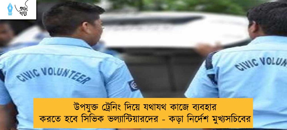 উপযুক্ত ট্রেনিং দিয়ে যথাযথ কাজে ব্যবহার করতে হবে সিভিক ভল্যান্টিয়ারদের - কড়া নির্দেশ মুখ্যসচিবের