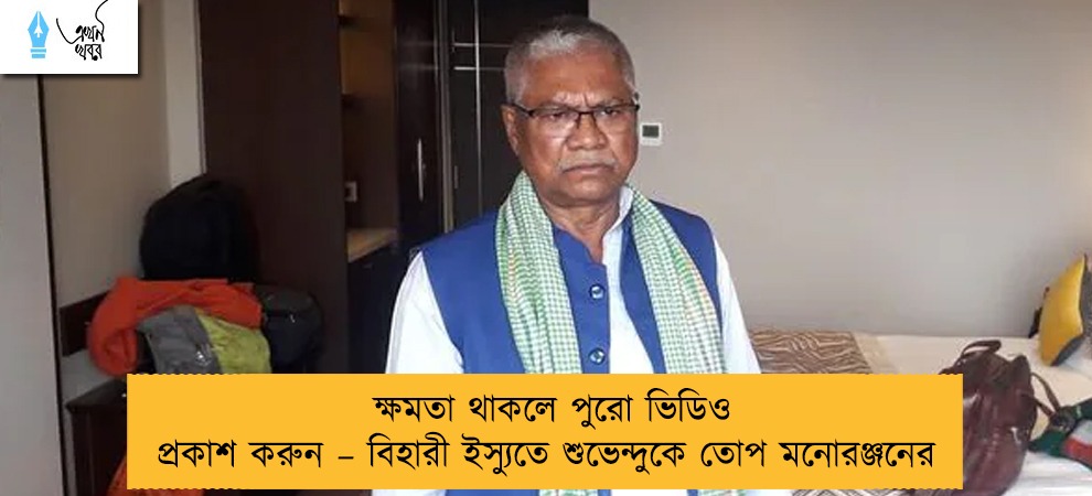 ক্ষমতা থাকলে পুরো ভিডিও প্রকাশ করুন – বিহারী ইস্যুতে শুভেন্দুকে তোপ মনোরঞ্জনের