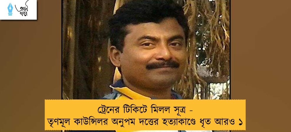 ট্রেনের টিকিটে মিলল সূত্র - তৃণমূল কাউন্সিলর অনুপম দত্তের হত্যাকাণ্ডে ধৃত আরও ১
