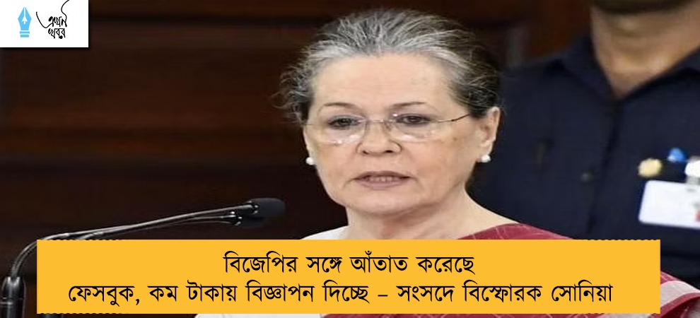 বিজেপির সঙ্গে আঁতাত করেছে ফেসবুক, কম টাকায় বিজ্ঞাপন দিচ্ছে – সংসদে বিস্ফোরক সোনিয়া